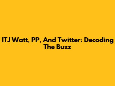 ITJ Watt, PP, And Twitter: Decoding The Buzz