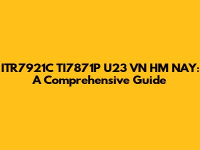 ITR7921C TI7871P U23 VN HM NAY: A Comprehensive Guide