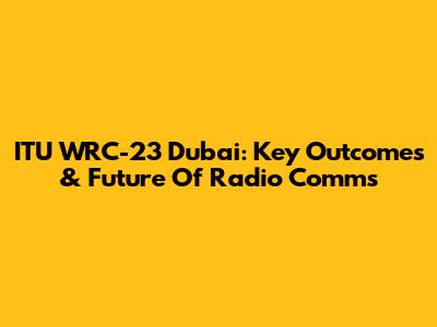 ITU WRC-23 Dubai: Key Outcomes & Future Of Radio Comms