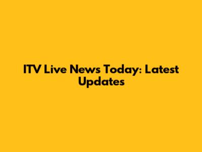 ITV Live News Today: Latest Updates
