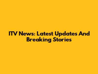 ITV News: Latest Updates And Breaking Stories