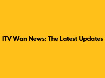 ITV Wan News: The Latest Updates