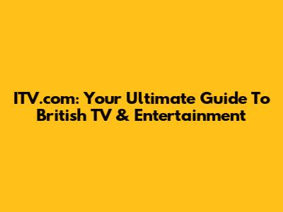 ITV.com: Your Ultimate Guide To British TV & Entertainment