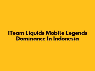 ITeam Liquid's Mobile Legends Dominance In Indonesia