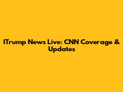 ITrump News Live: CNN Coverage & Updates
