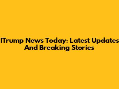 ITrump News Today: Latest Updates And Breaking Stories
