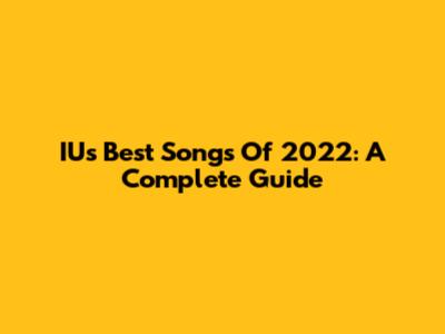 IU's Best Songs Of 2022: A Complete Guide