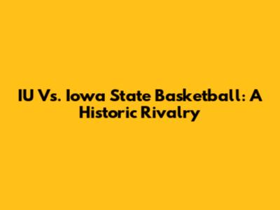 IU Vs. Iowa State Basketball: A Historic Rivalry