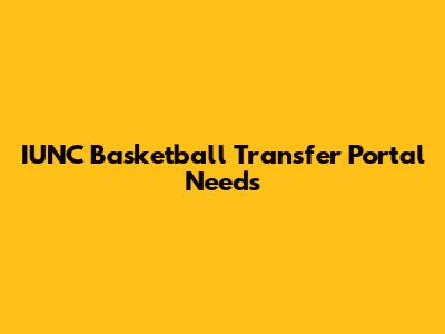 IUNC Basketball Transfer Portal Needs