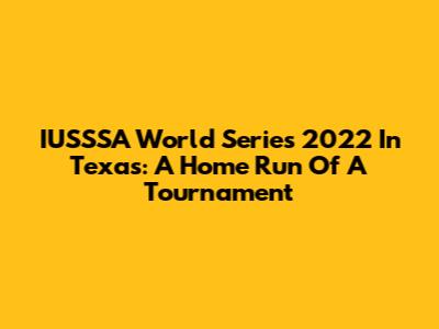 IUSSSA World Series 2022 In Texas: A Home Run Of A Tournament