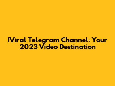 IViral Telegram Channel: Your 2023 Video Destination