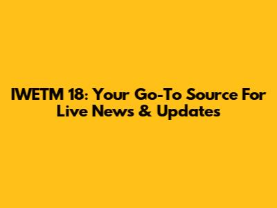 IWETM 18: Your Go-To Source For Live News & Updates