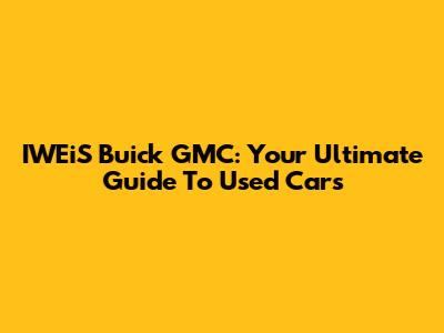 IWEiS Buick GMC: Your Ultimate Guide To Used Cars