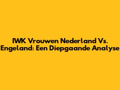 IWK Vrouwen Nederland Vs. Engeland: Een Diepgaande Analyse