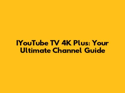 IYouTube TV 4K Plus: Your Ultimate Channel Guide