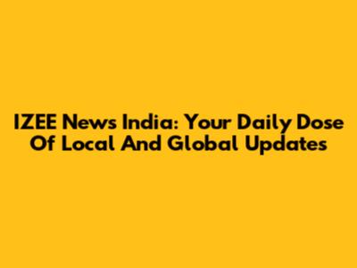 IZEE News India: Your Daily Dose Of Local And Global Updates
