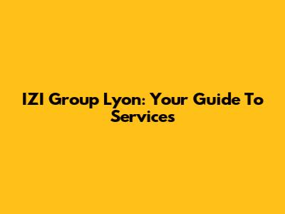 IZI Group Lyon: Your Guide To Services