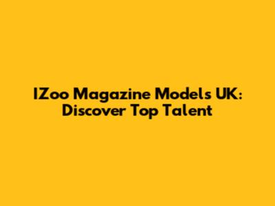 IZoo Magazine Models UK: Discover Top Talent