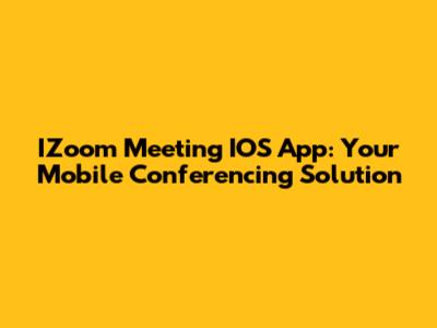 IZoom Meeting IOS App: Your Mobile Conferencing Solution