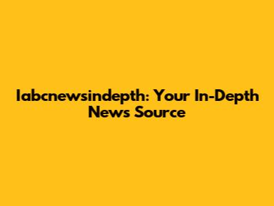 Iabcnewsindepth: Your In-Depth News Source