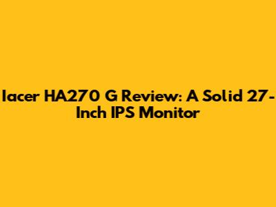 Iacer HA270 G Review: A Solid 27-Inch IPS Monitor