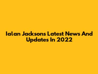 Ialan Jackson's Latest News And Updates In 2022