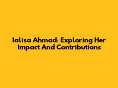 Ialisa Ahmad: Exploring Her Impact And Contributions