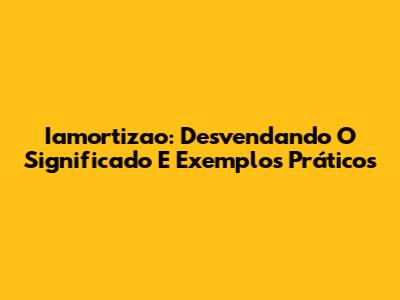 Iamortizao: Desvendando O Significado E Exemplos Práticos