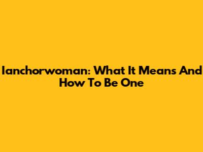 Ianchorwoman: What It Means And How To Be One