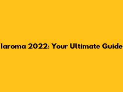 Iaroma 2022: Your Ultimate Guide