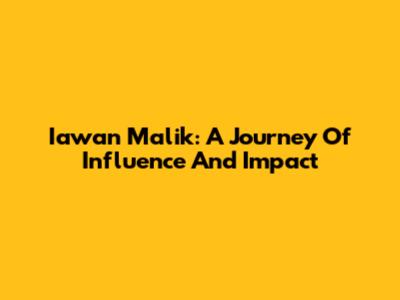 Iawan Malik: A Journey Of Influence And Impact