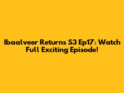 Ibaalveer Returns S3 Ep17: Watch Full Exciting Episode!