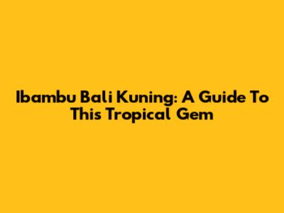 Ibambu Bali Kuning: A Guide To This Tropical Gem