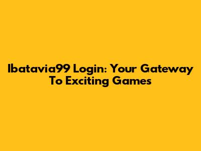 Ibatavia99 Login: Your Gateway To Exciting Games