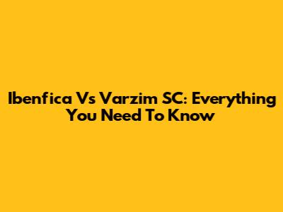 Ibenfica Vs Varzim SC: Everything You Need To Know