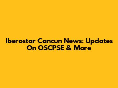 Iberostar Cancun News: Updates On OSCPSE & More