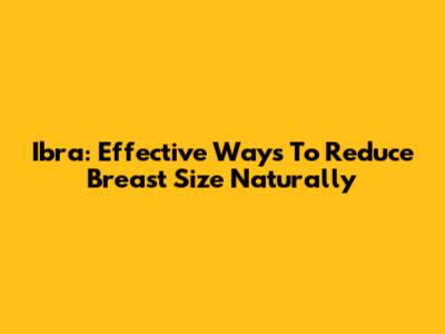 Ibra: Effective Ways To Reduce Breast Size Naturally