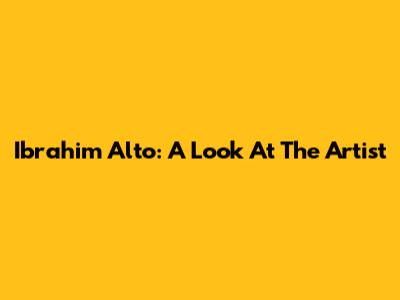 Ibrahim Alto: A Look At The Artist