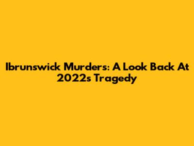 Ibrunswick Murders: A Look Back At 2022's Tragedy
