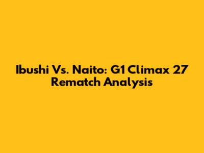 Ibushi Vs. Naito: G1 Climax 27 Rematch Analysis