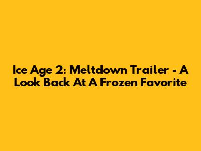 Ice Age 2: Meltdown Trailer - A Look Back At A Frozen Favorite