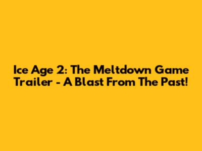 Ice Age 2: The Meltdown Game Trailer - A Blast From The Past!