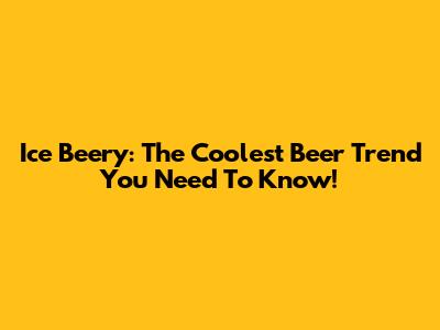 Ice Beery: The Coolest Beer Trend You Need To Know!