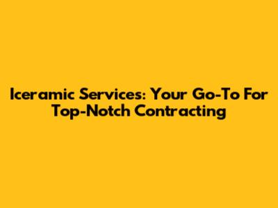 Iceramic Services: Your Go-To For Top-Notch Contracting