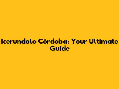 Icerundolo Córdoba: Your Ultimate Guide
