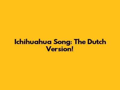 Ichihuahua Song: The Dutch Version!