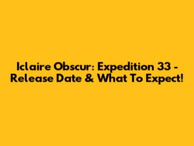 Iclaire Obscur: Expedition 33 - Release Date & What To Expect!