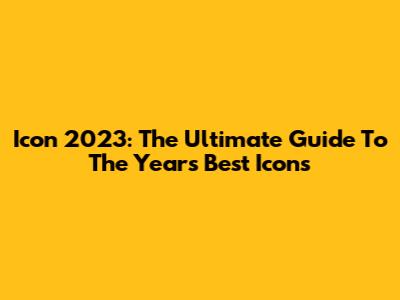 Icon 2023: The Ultimate Guide To The Year's Best Icons