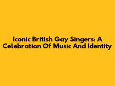Iconic British Gay Singers: A Celebration Of Music And Identity