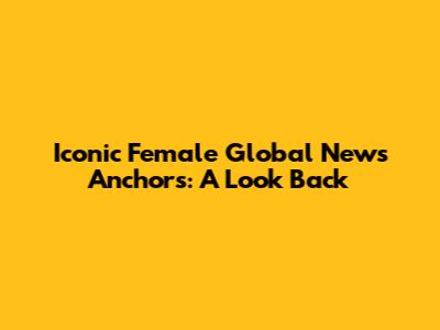 Iconic Female Global News Anchors: A Look Back